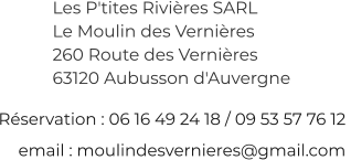 Rservation: 06 16 49 24 18 / 09 53 57 76 12  email : moulindesvernieres@gmail.com Les P'tites Rivires SARL  Le Moulin des Vernires 260 Route des Vernires 63120 Aubusson d'Auvergne